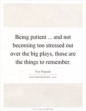 Being patient ... and not becoming too stressed out over the big plays, those are the things to remember Picture Quote #1