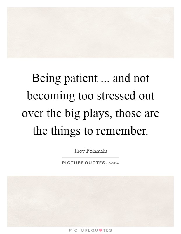 Being patient ... and not becoming too stressed out over the big plays, those are the things to remember. Picture Quote #1