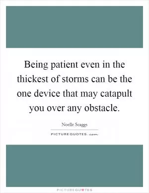 Being patient even in the thickest of storms can be the one device that may catapult you over any obstacle Picture Quote #1