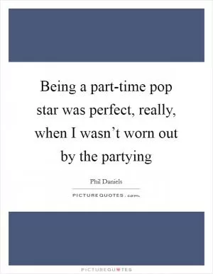 Being a part-time pop star was perfect, really, when I wasn’t worn out by the partying Picture Quote #1
