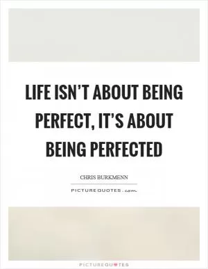 Life isn’t about being perfect, it’s about being perfected Picture Quote #1