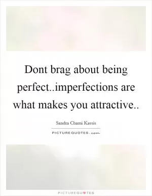 Dont brag about being perfect..imperfections are what makes you attractive Picture Quote #1