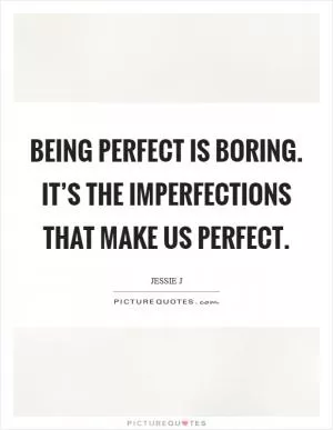 Being perfect is boring. It’s the imperfections that make us perfect Picture Quote #1