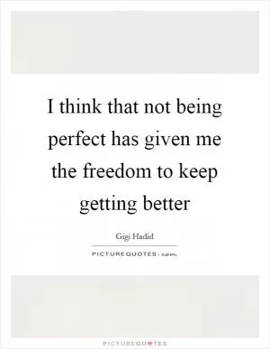 I think that not being perfect has given me the freedom to keep getting better Picture Quote #1
