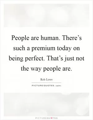 People are human. There’s such a premium today on being perfect. That’s just not the way people are Picture Quote #1