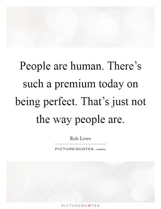 People are human. There's such a premium today on being perfect. That's just not the way people are. Picture Quote #1
