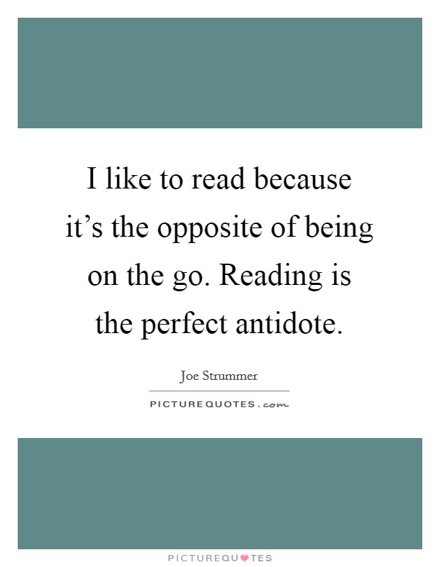 I like to read because it's the opposite of being on the go. Reading is the perfect antidote. Picture Quote #1