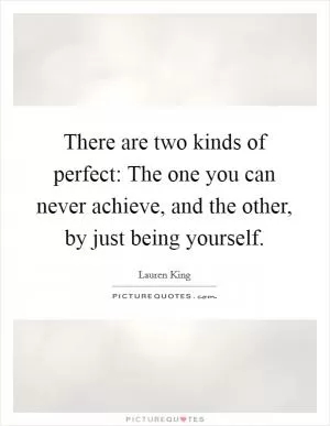 There are two kinds of perfect: The one you can never achieve, and the other, by just being yourself Picture Quote #1