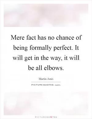 Mere fact has no chance of being formally perfect. It will get in the way, it will be all elbows Picture Quote #1