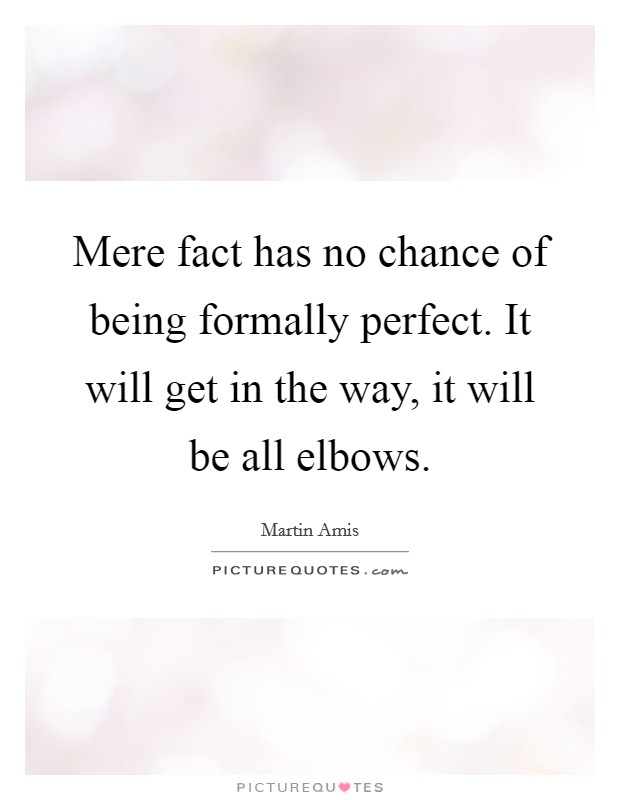 Mere fact has no chance of being formally perfect. It will get in the way, it will be all elbows. Picture Quote #1