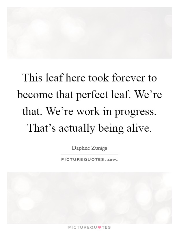 This leaf here took forever to become that perfect leaf. We're that. We're work in progress. That's actually being alive. Picture Quote #1