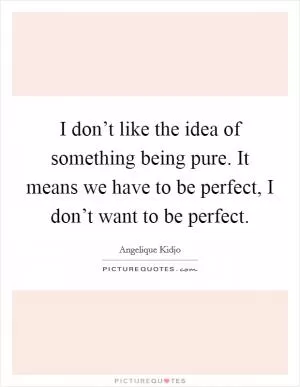 I don’t like the idea of something being pure. It means we have to be perfect, I don’t want to be perfect Picture Quote #1