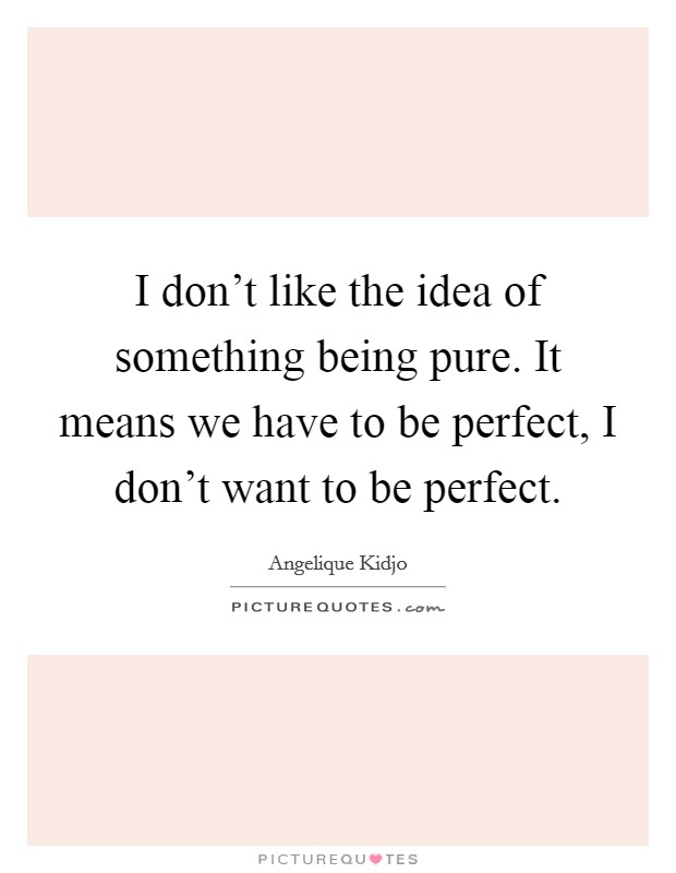 I don't like the idea of something being pure. It means we have to be perfect, I don't want to be perfect. Picture Quote #1