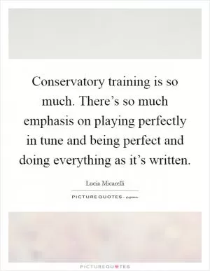 Conservatory training is so much. There’s so much emphasis on playing perfectly in tune and being perfect and doing everything as it’s written Picture Quote #1