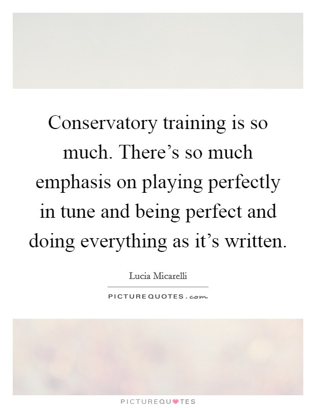 Conservatory training is so much. There's so much emphasis on playing perfectly in tune and being perfect and doing everything as it's written. Picture Quote #1