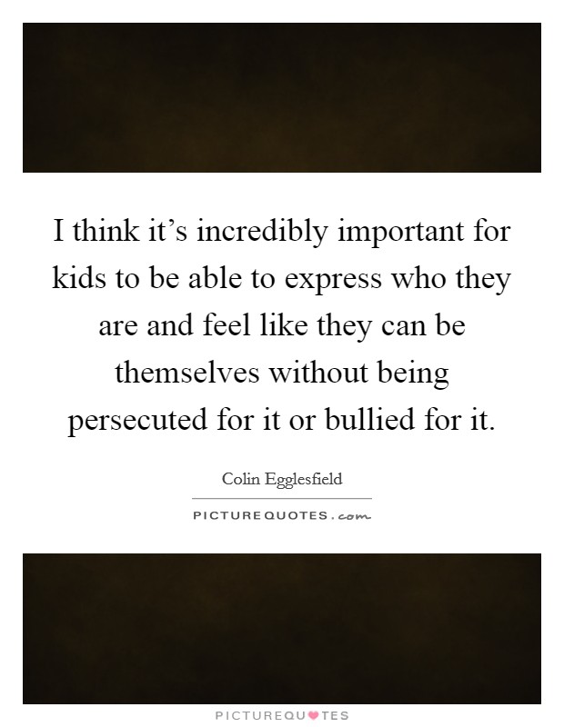 I think it's incredibly important for kids to be able to express who they are and feel like they can be themselves without being persecuted for it or bullied for it. Picture Quote #1