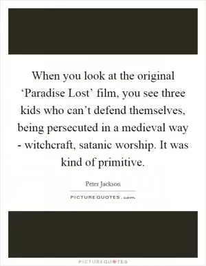 When you look at the original ‘Paradise Lost’ film, you see three kids who can’t defend themselves, being persecuted in a medieval way - witchcraft, satanic worship. It was kind of primitive Picture Quote #1