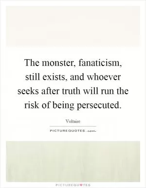 The monster, fanaticism, still exists, and whoever seeks after truth will run the risk of being persecuted Picture Quote #1