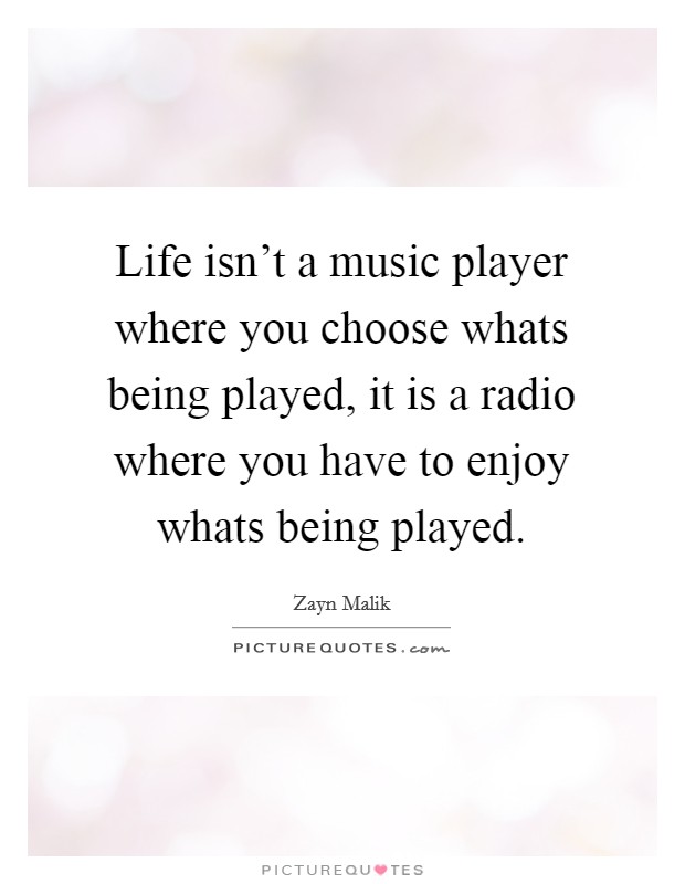Life isn't a music player where you choose whats being played, it is a radio where you have to enjoy whats being played. Picture Quote #1