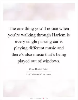 The one thing you’ll notice when you’re walking through Harlem is every single passing car is playing different music and there’s also music that’s being played out of windows Picture Quote #1