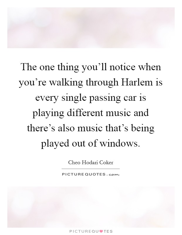 The one thing you'll notice when you're walking through Harlem is every single passing car is playing different music and there's also music that's being played out of windows. Picture Quote #1