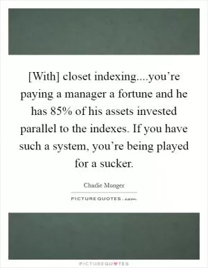 [With] closet indexing....you’re paying a manager a fortune and he has 85% of his assets invested parallel to the indexes. If you have such a system, you’re being played for a sucker Picture Quote #1