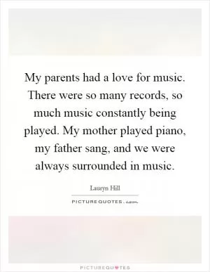 My parents had a love for music. There were so many records, so much music constantly being played. My mother played piano, my father sang, and we were always surrounded in music Picture Quote #1