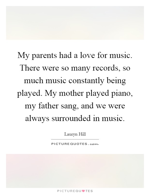 My parents had a love for music. There were so many records, so much music constantly being played. My mother played piano, my father sang, and we were always surrounded in music. Picture Quote #1