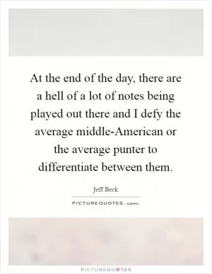 At the end of the day, there are a hell of a lot of notes being played out there and I defy the average middle-American or the average punter to differentiate between them Picture Quote #1