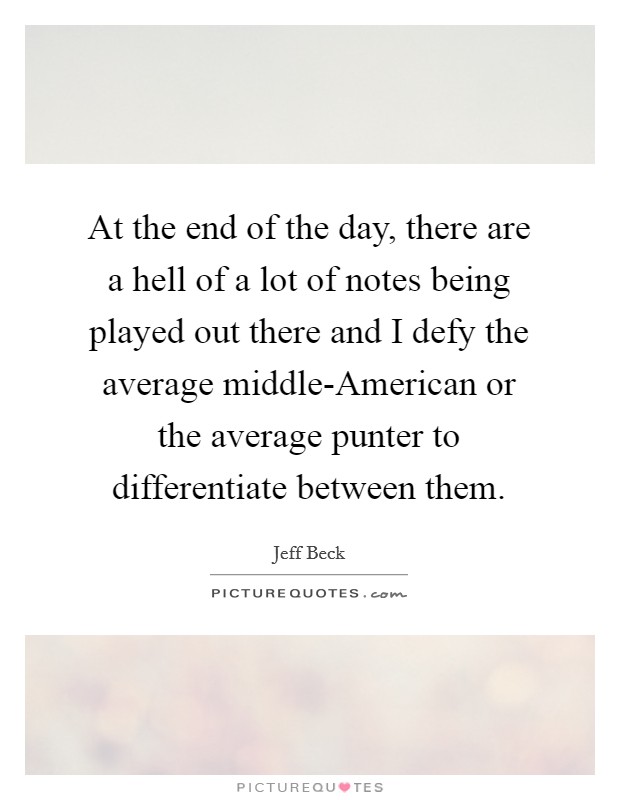 At the end of the day, there are a hell of a lot of notes being played out there and I defy the average middle-American or the average punter to differentiate between them. Picture Quote #1