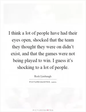 I think a lot of people have had their eyes open, shocked that the team they thought they were on didn’t exist, and that the games were not being played to win. I guess it’s shocking to a lot of people Picture Quote #1