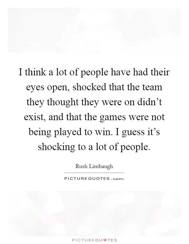 I think a lot of people have had their eyes open, shocked that the team they thought they were on didn't exist, and that the games were not being played to win. I guess it's shocking to a lot of people. Picture Quote #1