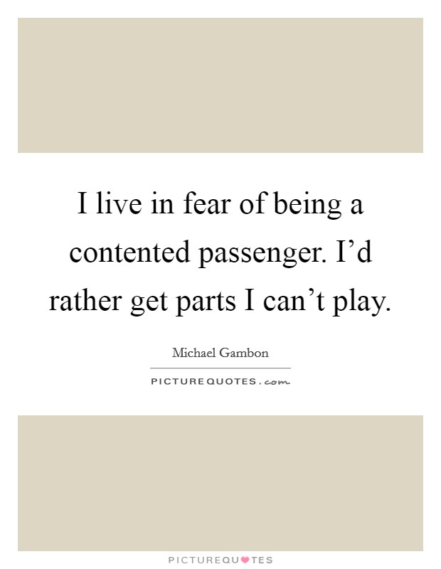 I live in fear of being a contented passenger. I'd rather get parts I can't play. Picture Quote #1