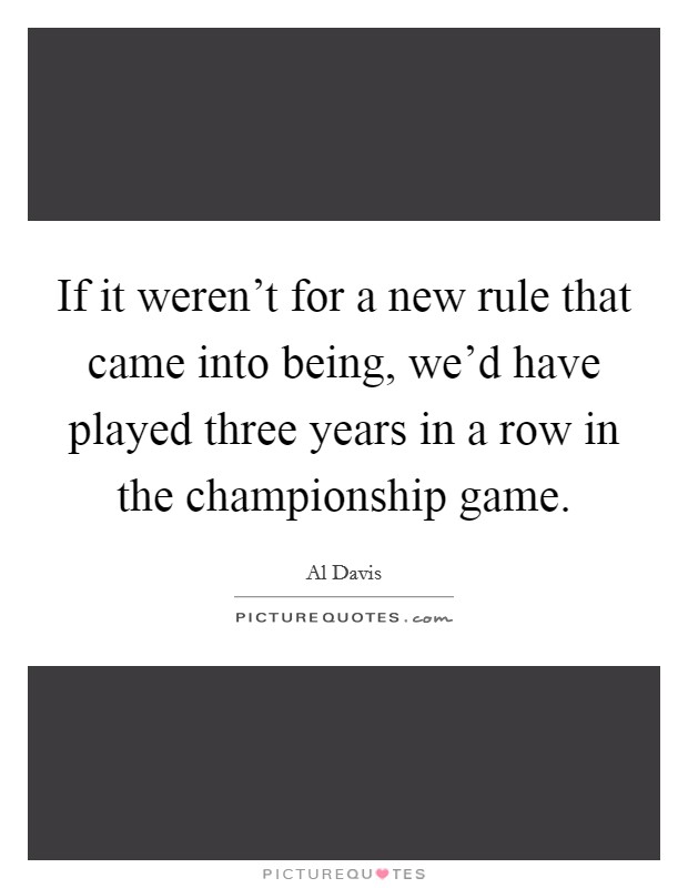 If it weren't for a new rule that came into being, we'd have played three years in a row in the championship game. Picture Quote #1