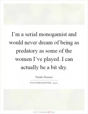 I’m a serial monogamist and would never dream of being as predatory as some of the women I’ve played. I can actually be a bit shy Picture Quote #1