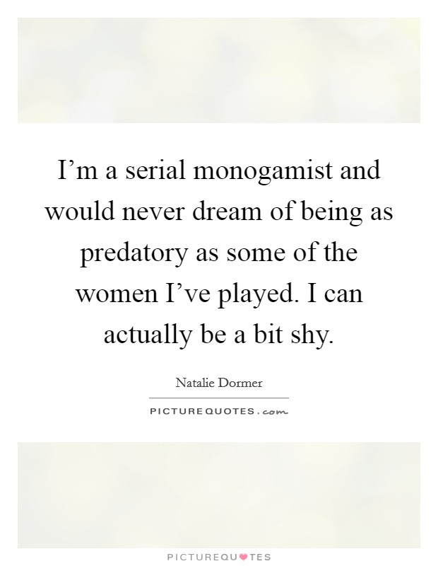 I'm a serial monogamist and would never dream of being as predatory as some of the women I've played. I can actually be a bit shy. Picture Quote #1