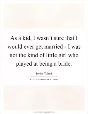 As a kid, I wasn’t sure that I would ever get married - I was not the kind of little girl who played at being a bride Picture Quote #1