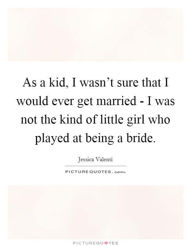 As a kid, I wasn't sure that I would ever get married - I was not the kind of little girl who played at being a bride. Picture Quote #1