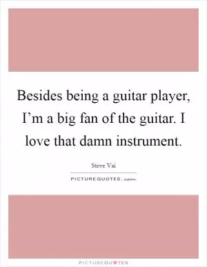 Besides being a guitar player, I’m a big fan of the guitar. I love that damn instrument Picture Quote #1