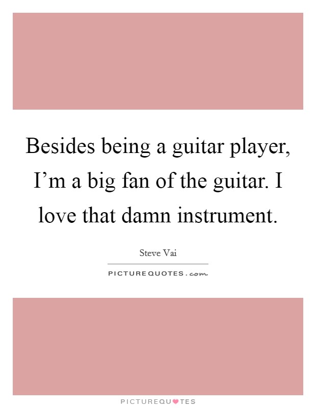 Besides being a guitar player, I'm a big fan of the guitar. I love that damn instrument. Picture Quote #1