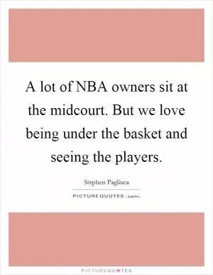 A lot of NBA owners sit at the midcourt. But we love being under the basket and seeing the players Picture Quote #1
