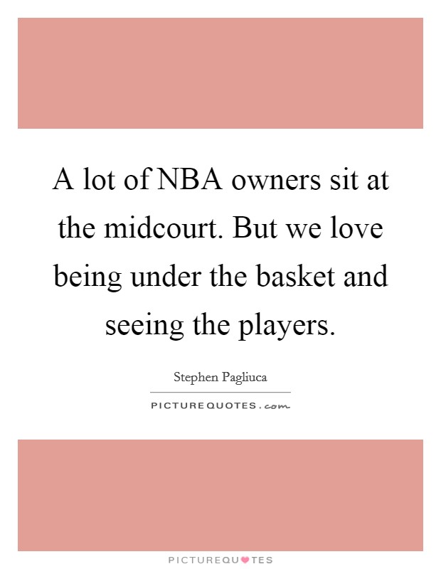 A lot of NBA owners sit at the midcourt. But we love being under the basket and seeing the players. Picture Quote #1