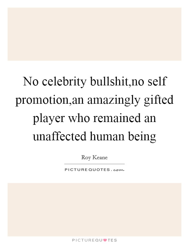 No celebrity bullshit,no self promotion,an amazingly gifted player who remained an unaffected human being Picture Quote #1