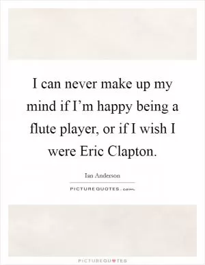 I can never make up my mind if I’m happy being a flute player, or if I wish I were Eric Clapton Picture Quote #1
