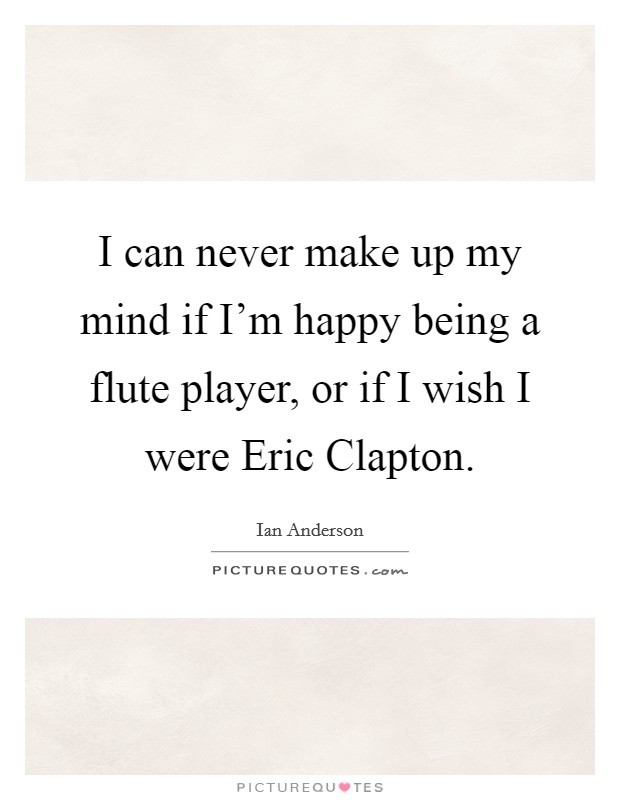 I can never make up my mind if I'm happy being a flute player, or if I wish I were Eric Clapton. Picture Quote #1