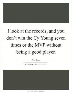 I look at the records, and you don’t win the Cy Young seven times or the MVP without being a good player Picture Quote #1