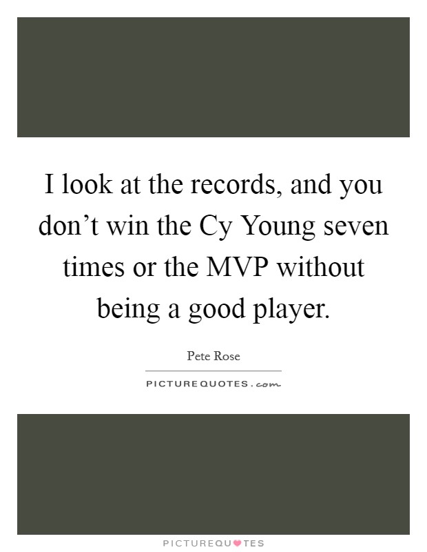 I look at the records, and you don't win the Cy Young seven times or the MVP without being a good player. Picture Quote #1