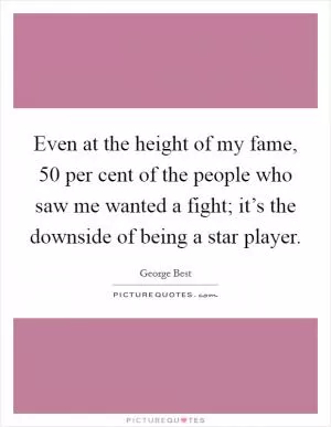 Even at the height of my fame, 50 per cent of the people who saw me wanted a fight; it’s the downside of being a star player Picture Quote #1