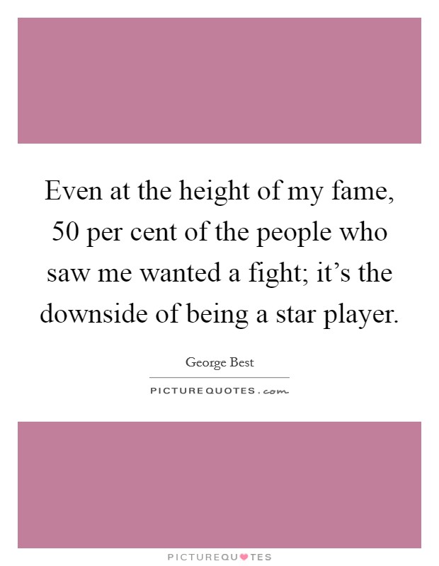 Even at the height of my fame, 50 per cent of the people who saw me wanted a fight; it's the downside of being a star player. Picture Quote #1