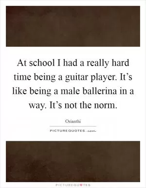 At school I had a really hard time being a guitar player. It’s like being a male ballerina in a way. It’s not the norm Picture Quote #1